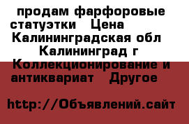 продам фарфоровые статуэтки › Цена ­ 1 000 - Калининградская обл., Калининград г. Коллекционирование и антиквариат » Другое   